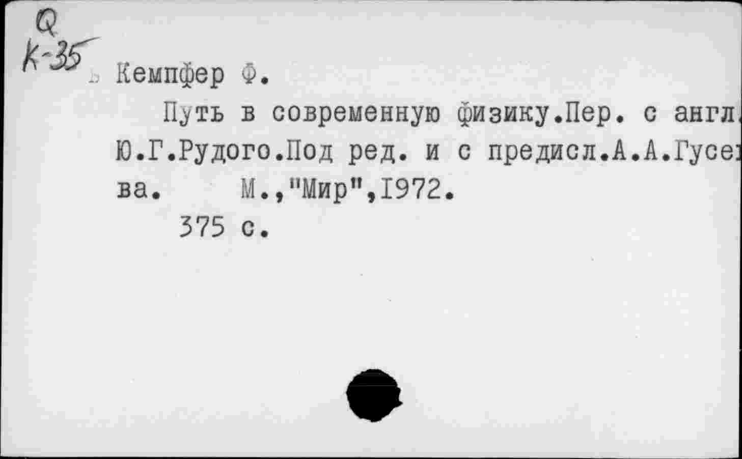 ﻿Кемпфер Ф.
Путь в современную физику.Пер. с англ Ю.Г.Рудого.Под ред. и с предисл.А.А.Гусе: ва. М.,"Мир",1972.
375 с.